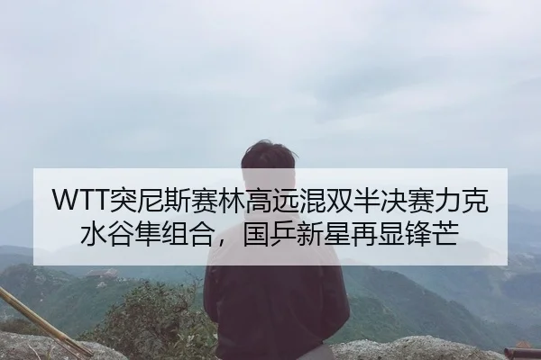 WTT突尼斯赛林高远混双半决赛力克水谷隼组合，国乒新星再显锋芒