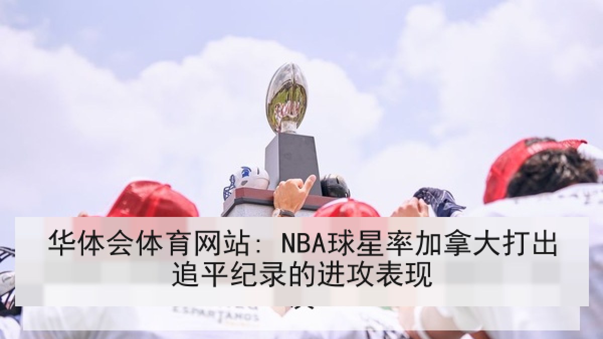华体会体育网站: NBA球星率加拿大打出追平纪录的进攻表现 华体会体育网站: NBA球星率加拿大打出追平纪录的进攻表现