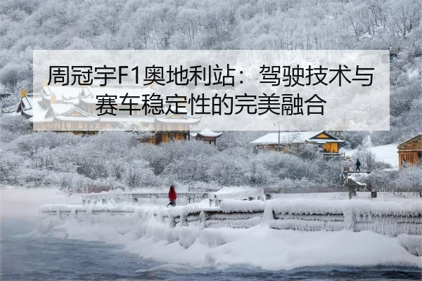 周冠宇F1奥地利站：驾驶技术与赛车稳定性的完美融合