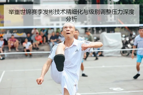 举重世锦赛李发彬技术精细化与级别调整压力深度分析