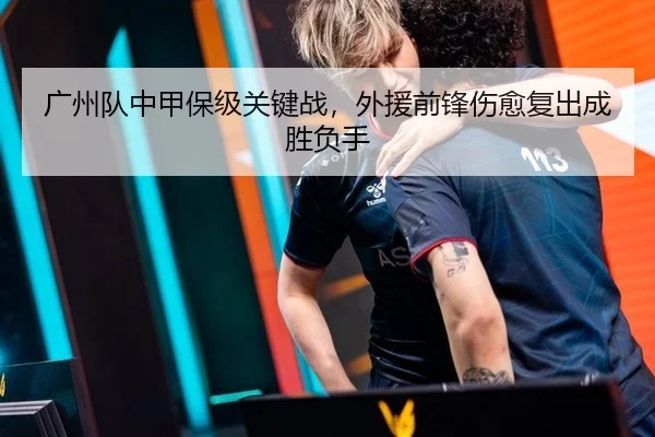 广州队中甲保级关键战，外援前锋伤愈复出成胜负手