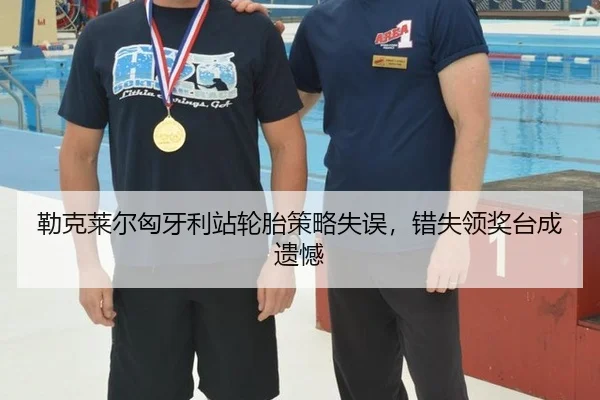 勒克莱尔匈牙利站轮胎策略失误，错失领奖台成遗憾