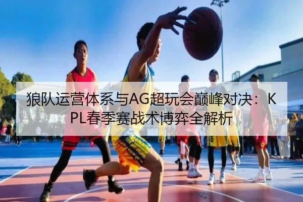 狼队运营体系与AG超玩会巅峰对决：KPL春季赛战术博弈全解析