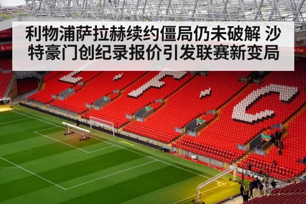 利物浦萨拉赫续约僵局仍未破解 沙特豪门创纪录报价引发联赛新变局
