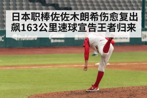 日本职棒佐佐木朗希伤愈复出飙163公里速球宣告王者归来