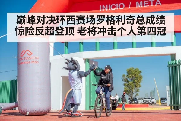 巅峰对决环西赛场罗格利奇总成绩惊险反超登顶 老将冲击个人第四冠