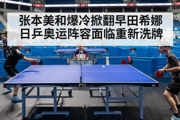 张本美和爆冷掀翻早田希娜日乒奥运阵容面临重新洗牌