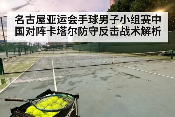 名古屋亚运会手球男子小组赛中国对阵卡塔尔防守反击战术解析